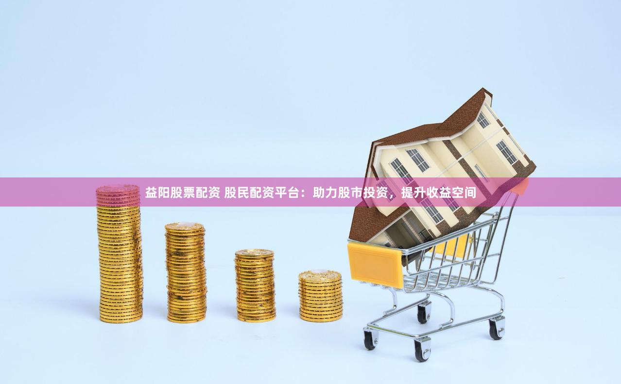 益阳股票配资 股民配资平台：助力股市投资，提升收益空间