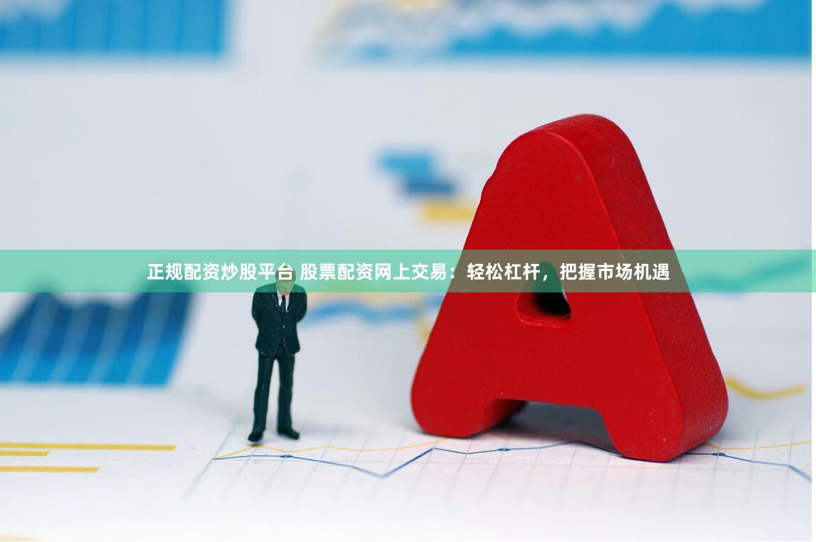正规配资炒股平台 股票配资网上交易：轻松杠杆，把握市场机遇