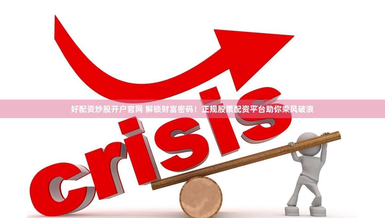 好配资炒股开户官网 解锁财富密码！正规股票配资平台助你乘风破浪