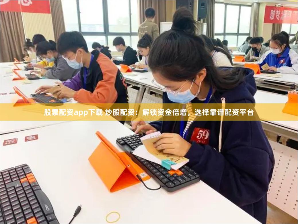 股票配资app下载 炒股配资：解锁资金倍增，选择靠谱配资平台