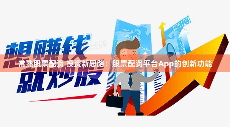 常熟股票配资 投资新思路：股票配资平台App的创新功能