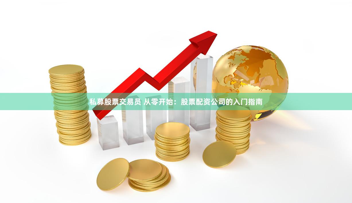 私募股票交易员 从零开始：股票配资公司的入门指南