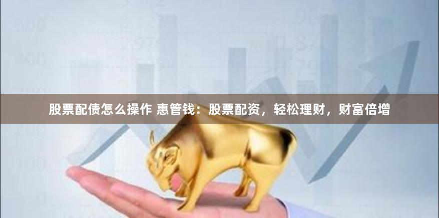 股票配债怎么操作 惠管钱：股票配资，轻松理财，财富倍增