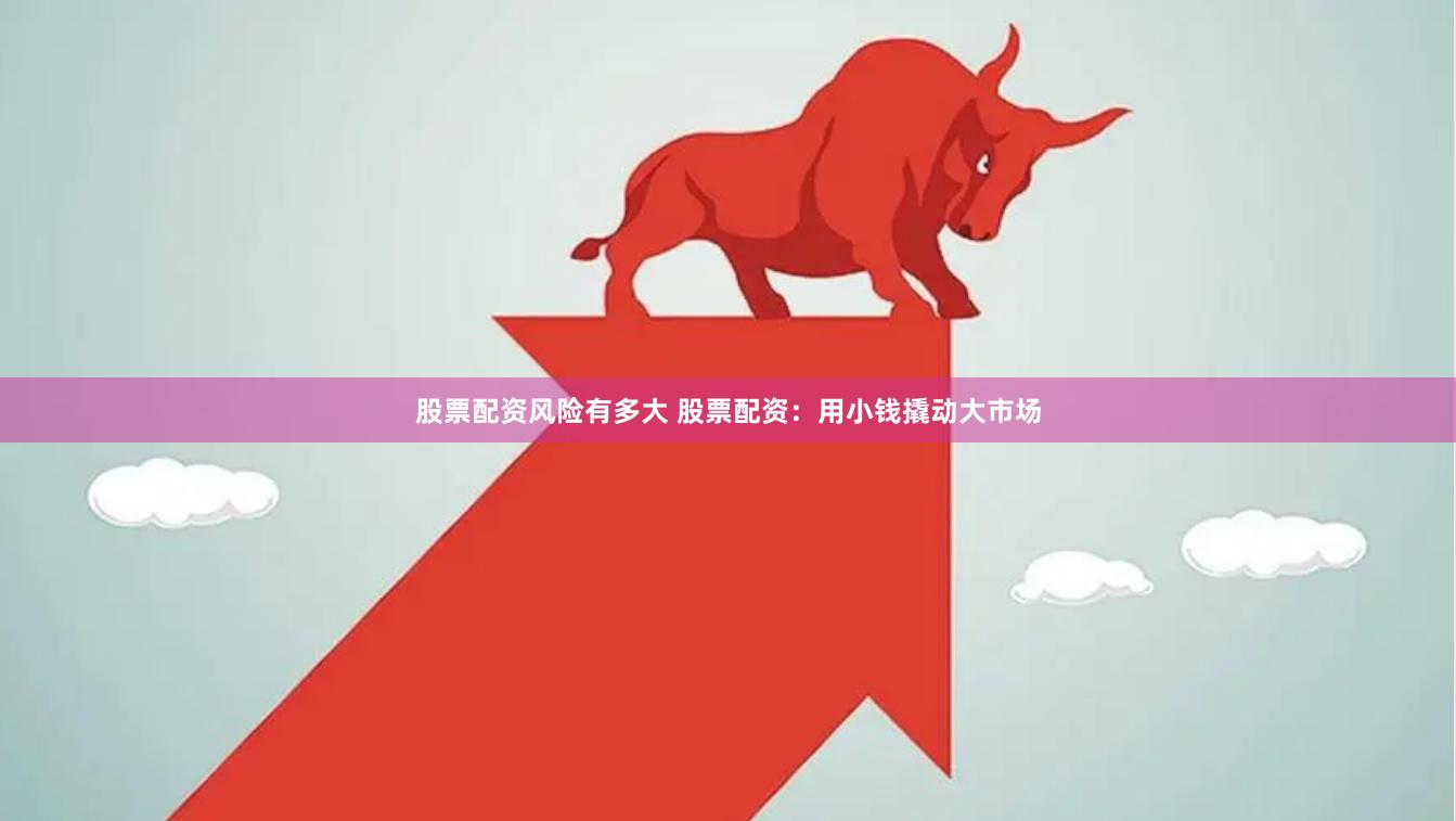 股票配资风险有多大 股票配资：用小钱撬动大市场