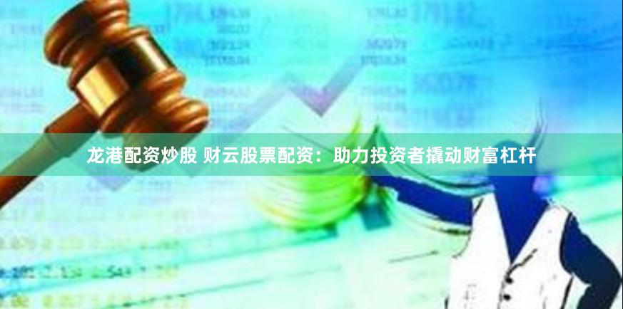龙港配资炒股 财云股票配资：助力投资者撬动财富杠杆