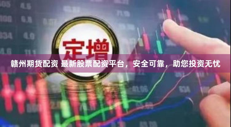 赣州期货配资 最新股票配资平台，安全可靠，助您投资无忧