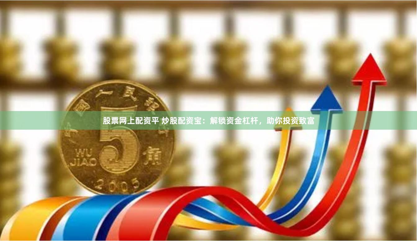 股票网上配资平 炒股配资宝：解锁资金杠杆，助你投资致富