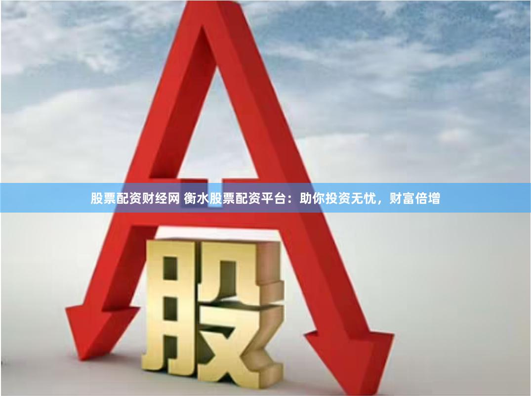 股票配资财经网 衡水股票配资平台：助你投资无忧，财富倍增