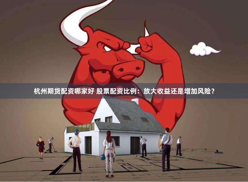 杭州期货配资哪家好 股票配资比例：放大收益还是增加风险？