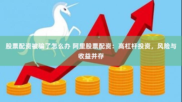 股票配资被骗了怎么办 阿里股票配资：高杠杆投资，风险与收益并存