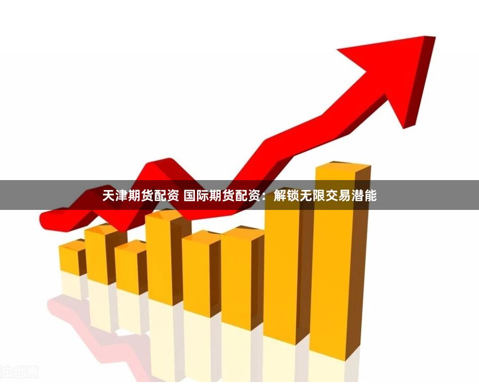天津期货配资 国际期货配资：解锁无限交易潜能
