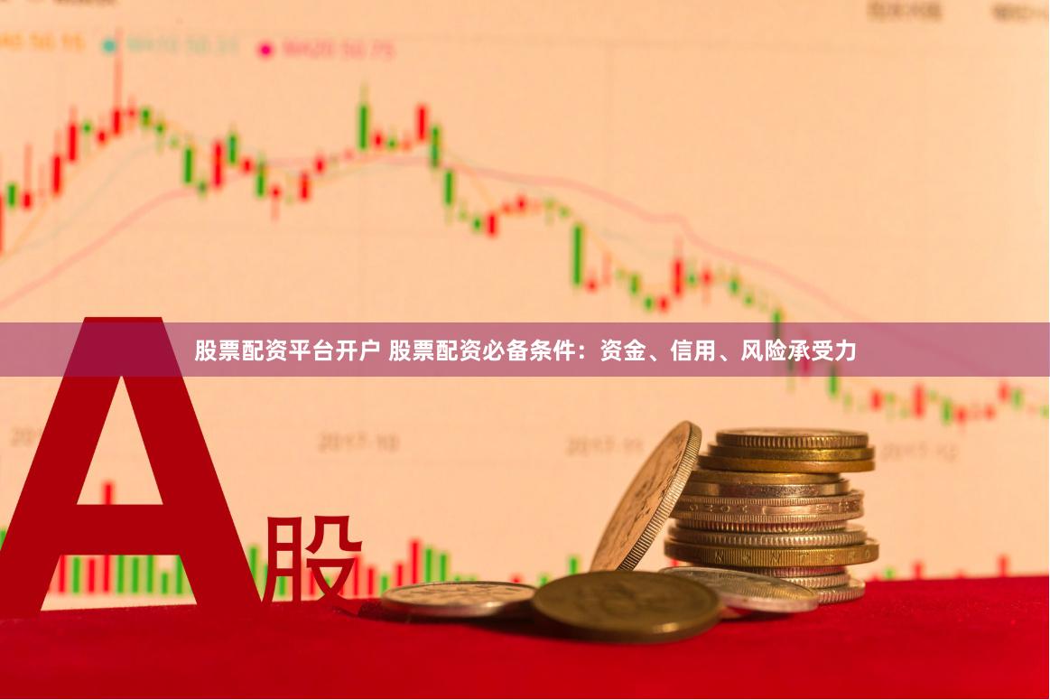 股票配资平台开户 股票配资必备条件：资金、信用、风险承受力