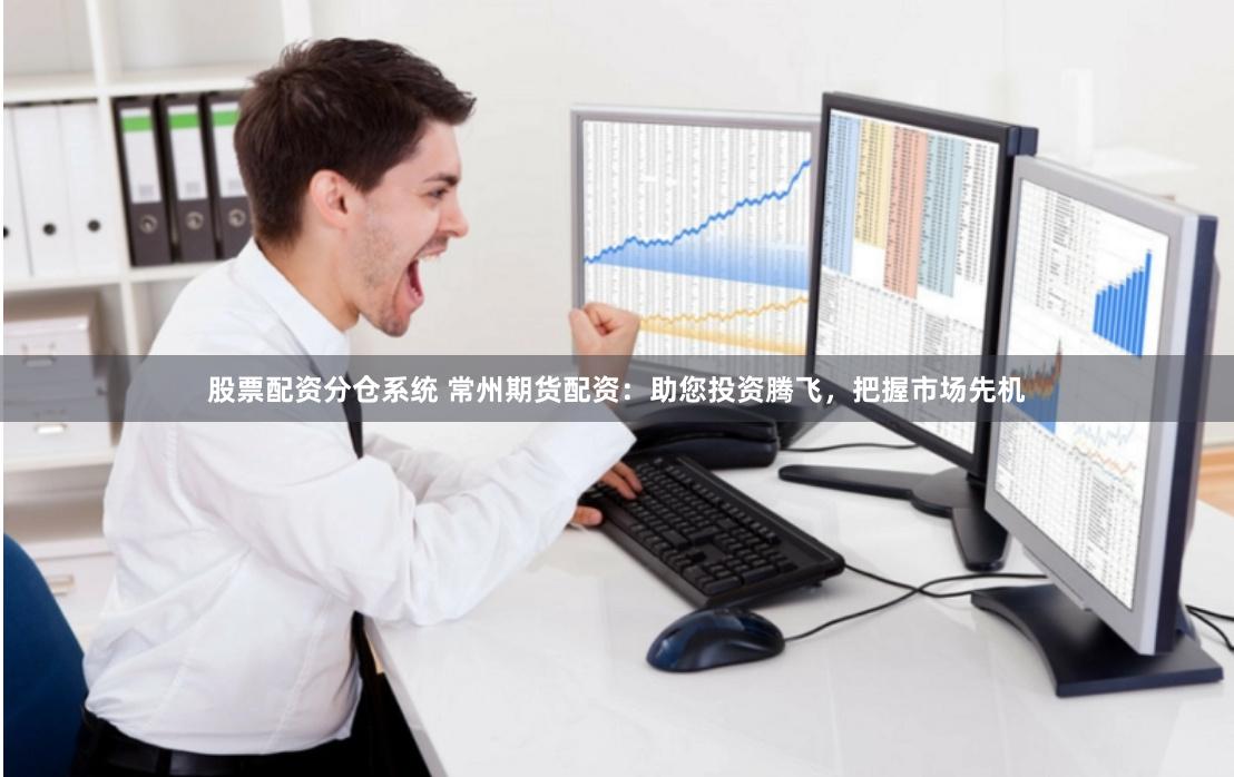 股票配资分仓系统 常州期货配资：助您投资腾飞，把握市场先机