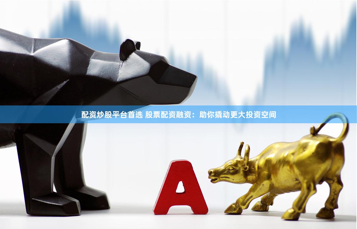 配资炒股平台首选 股票配资融资：助你撬动更大投资空间