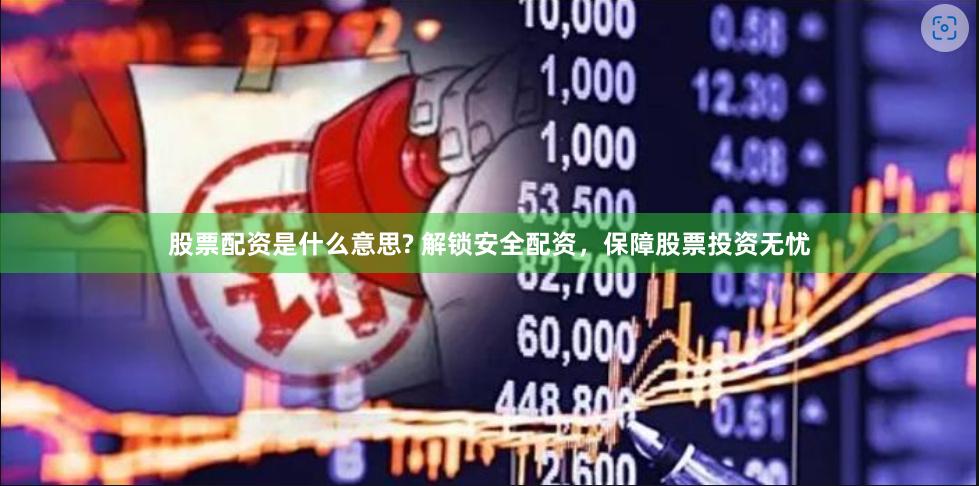 股票配资是什么意思? 解锁安全配资，保障股票投资无忧
