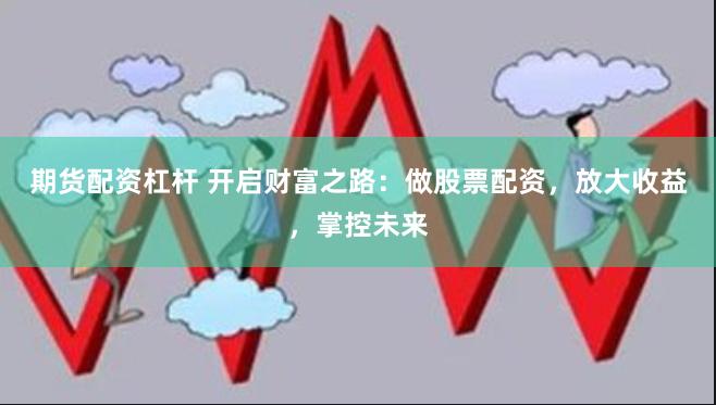期货配资杠杆 开启财富之路：做股票配资，放大收益，掌控未来
