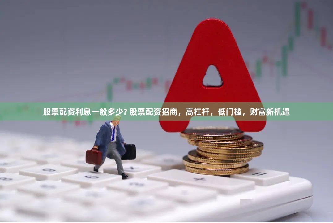 股票配资利息一般多少? 股票配资招商，高杠杆，低门槛，财富新机遇