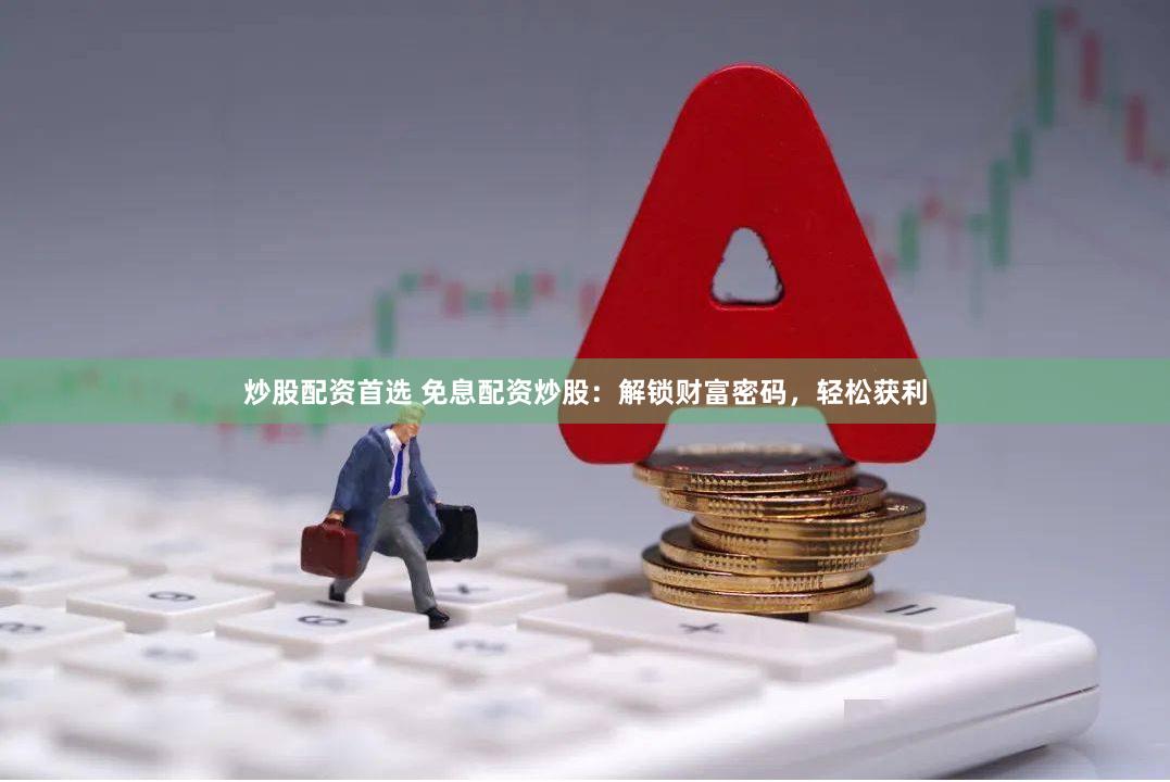 炒股配资首选 免息配资炒股：解锁财富密码，轻松获利