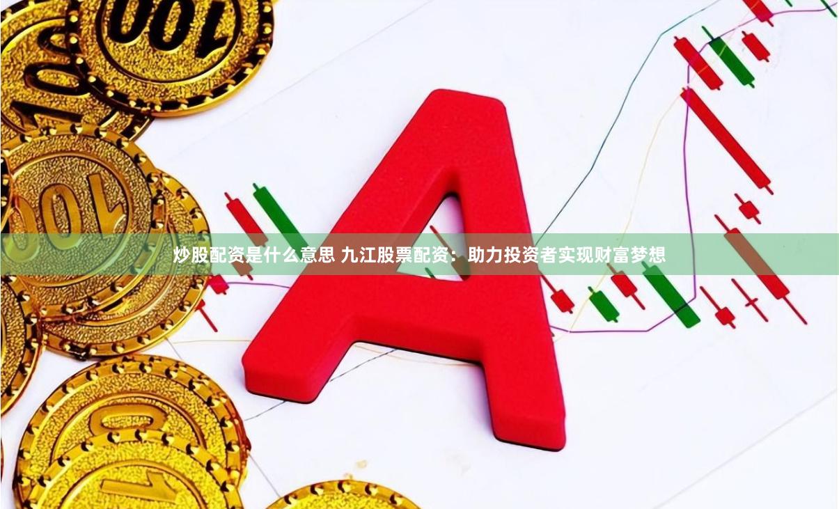 炒股配资是什么意思 九江股票配资：助力投资者实现财富梦想