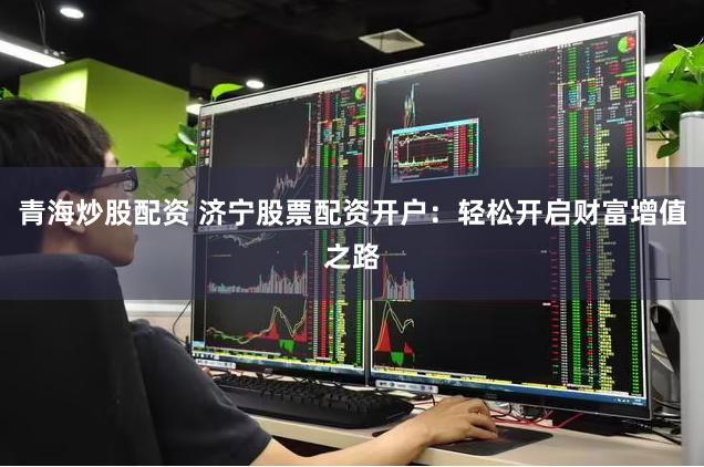 青海炒股配资 济宁股票配资开户：轻松开启财富增值之路