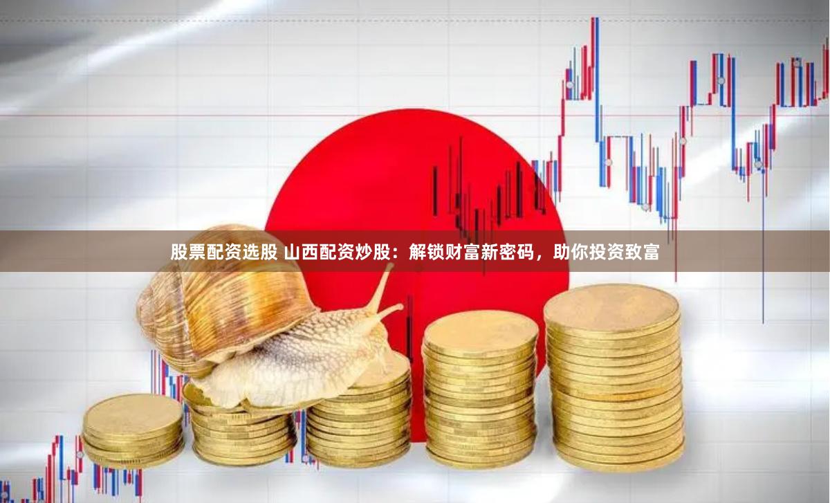 股票配资选股 山西配资炒股：解锁财富新密码，助你投资致富