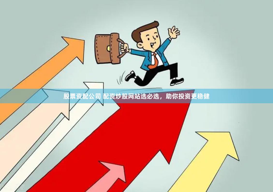 股票资配公司 配资炒股网站选必选，助你投资更稳健