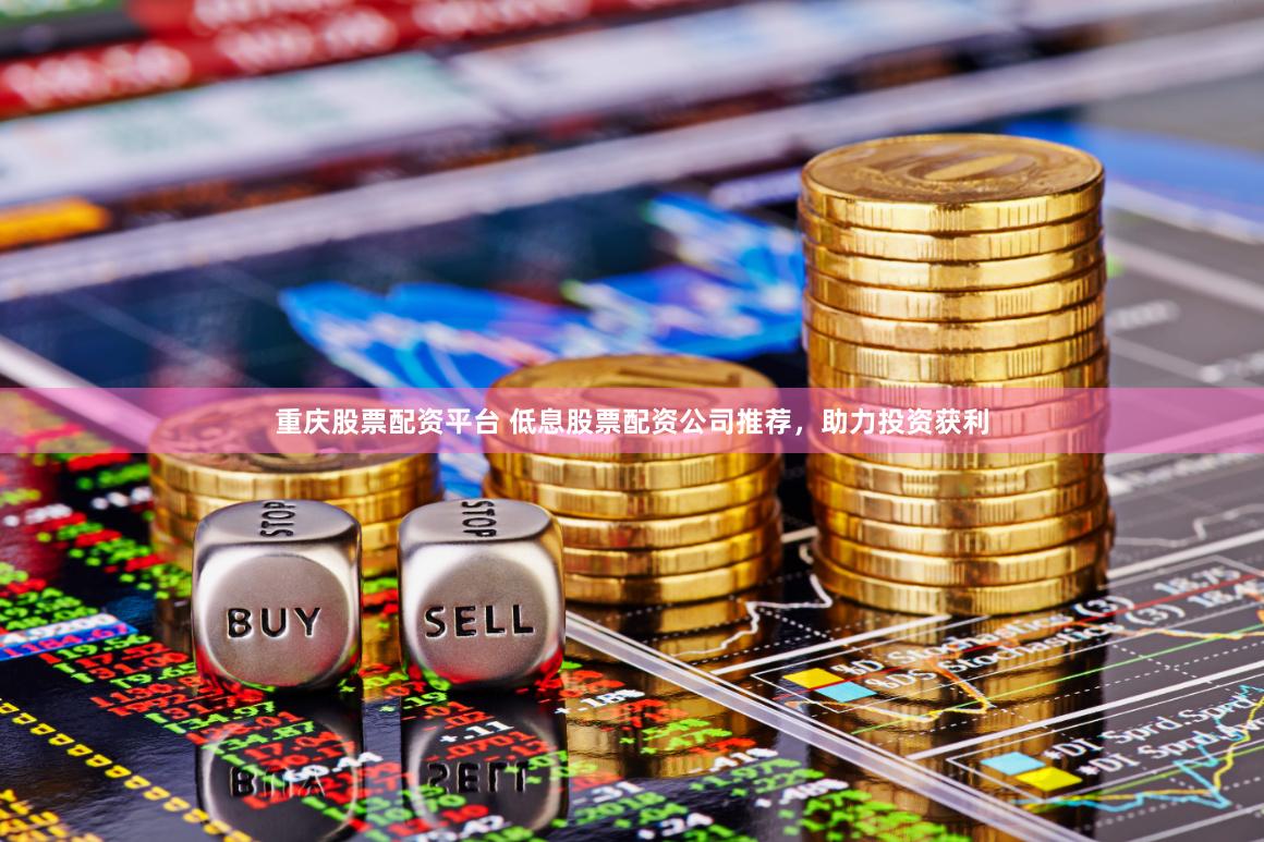 重庆股票配资平台 低息股票配资公司推荐，助力投资获利