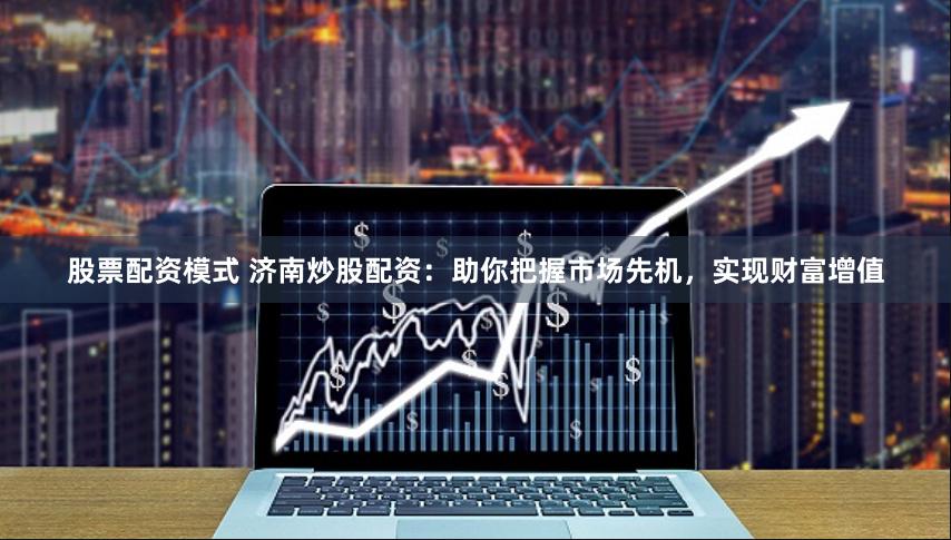 股票配资模式 济南炒股配资：助你把握市场先机，实现财富增值