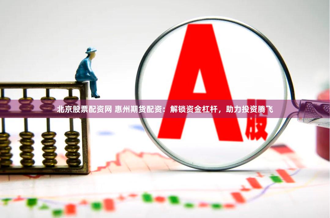 北京股票配资网 惠州期货配资：解锁资金杠杆，助力投资腾飞