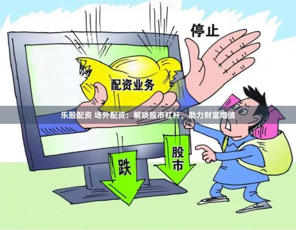 乐股配资 场外配资：解锁股市杠杆，助力财富增值