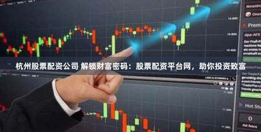 杭州股票配资公司 解锁财富密码：股票配资平台网，助你投资致富