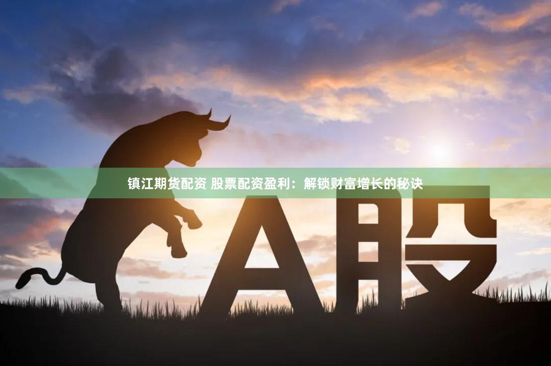 镇江期货配资 股票配资盈利：解锁财富增长的秘诀