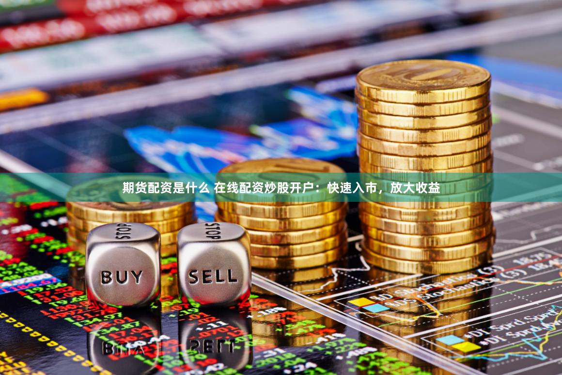 期货配资是什么 在线配资炒股开户：快速入市，放大收益