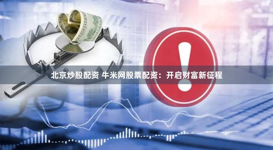 北京炒股配资 牛米网股票配资：开启财富新征程