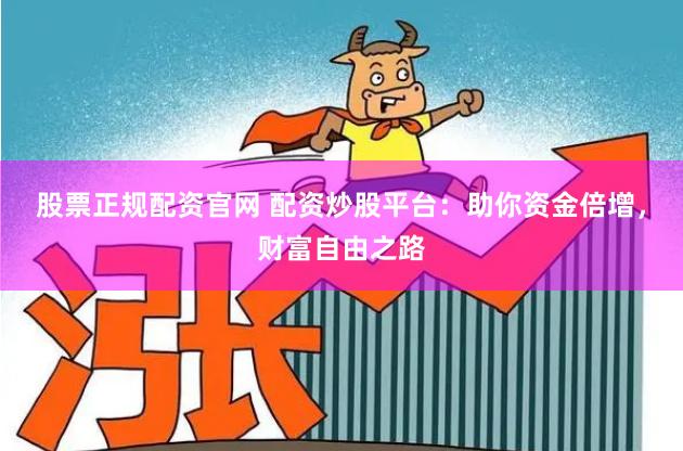股票正规配资官网 配资炒股平台：助你资金倍增，财富自由之路