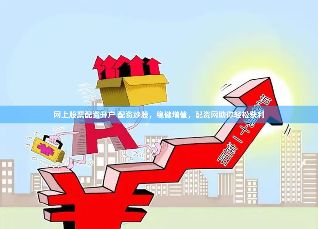 网上股票配资开户 配资炒股，稳健增值，配资网助你轻松获利