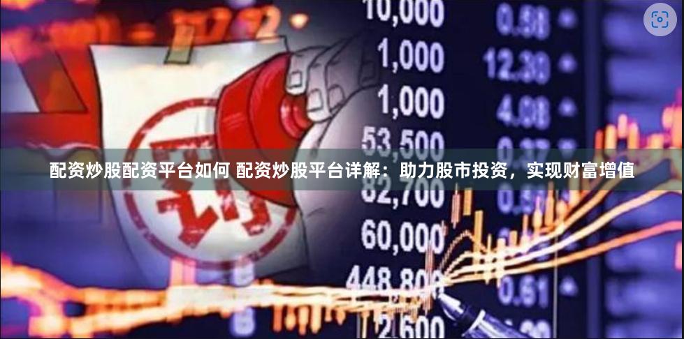 配资炒股配资平台如何 配资炒股平台详解：助力股市投资，实现财富增值