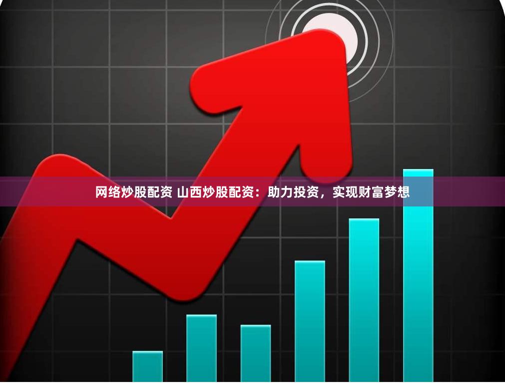 网络炒股配资 山西炒股配资：助力投资，实现财富梦想
