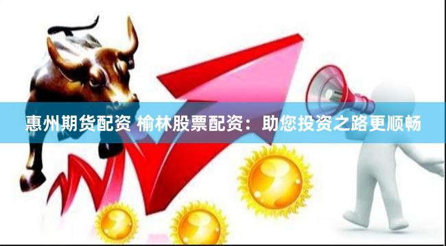 惠州期货配资 榆林股票配资：助您投资之路更顺畅