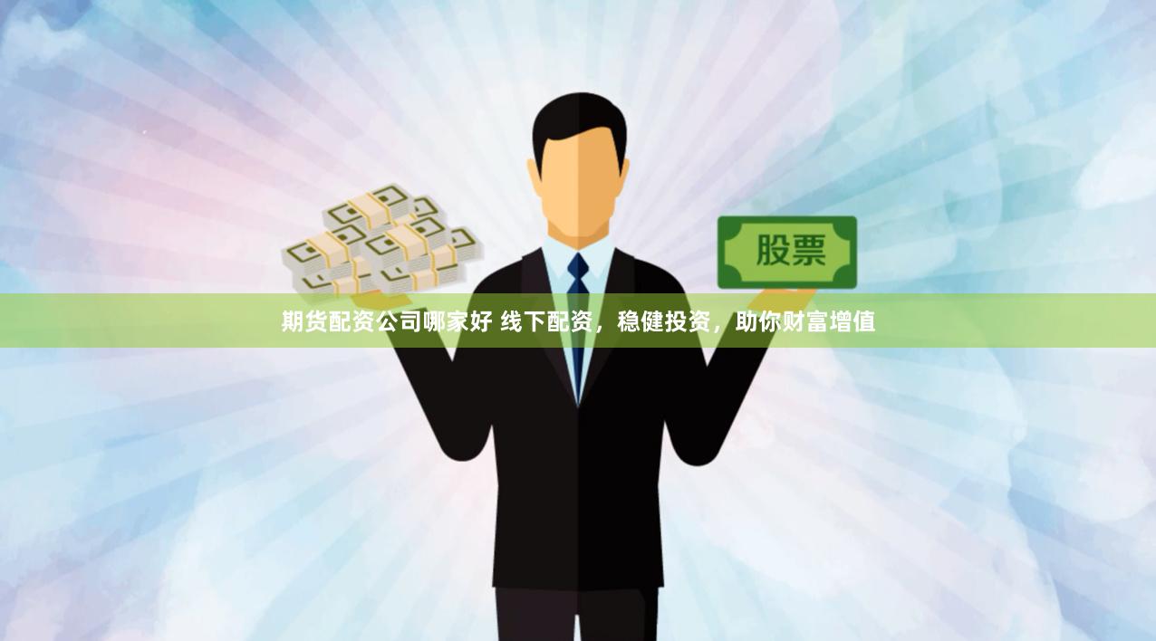 期货配资公司哪家好 线下配资，稳健投资，助你财富增值