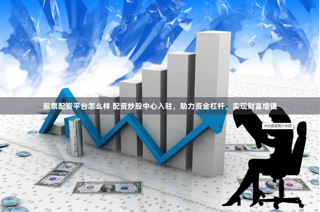 股票配资平台怎么样 配资炒股中心入驻，助力资金杠杆，实现财富增值