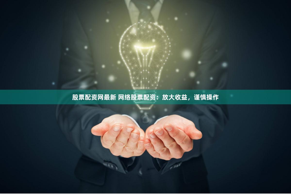 股票配资网最新 网络股票配资：放大收益，谨慎操作