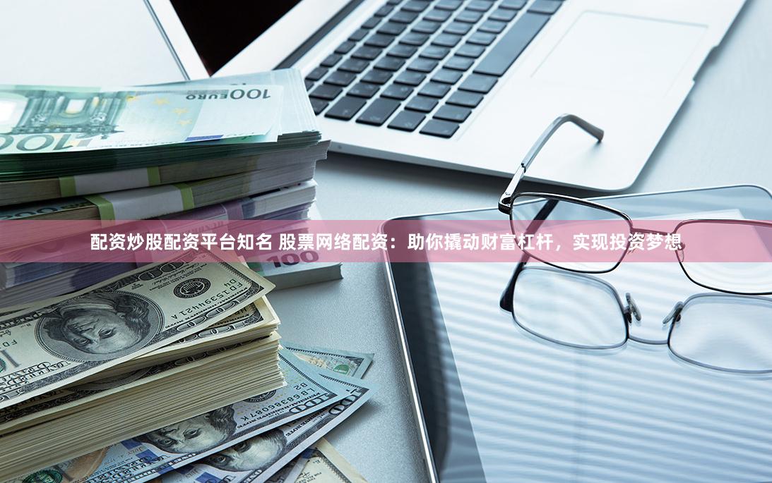 配资炒股配资平台知名 股票网络配资：助你撬动财富杠杆，实现投资梦想