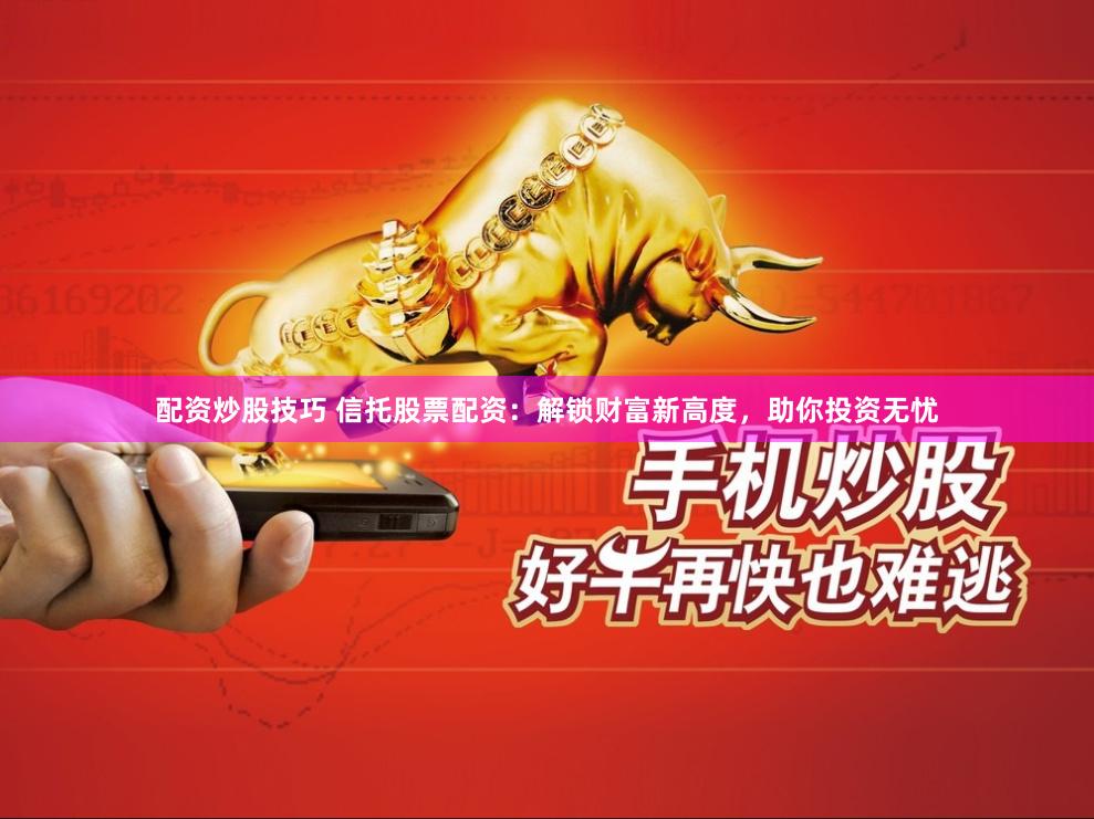 配资炒股技巧 信托股票配资：解锁财富新高度，助你投资无忧