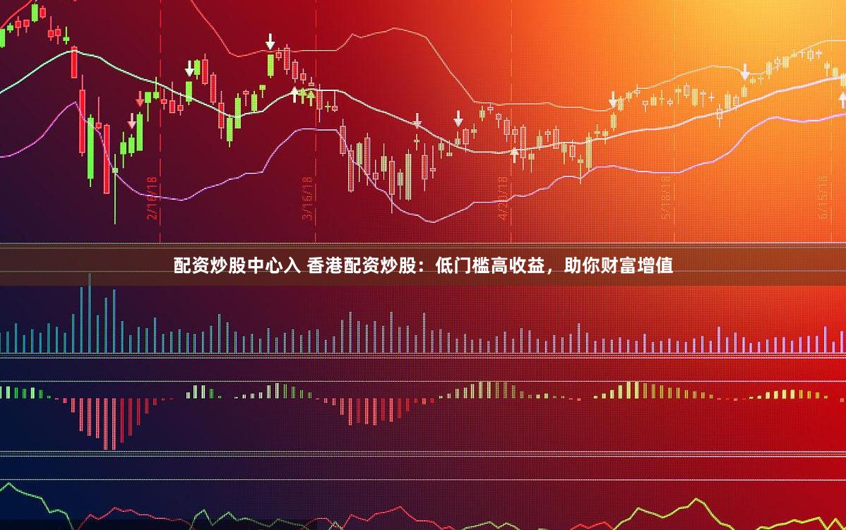 配资炒股中心入 香港配资炒股：低门槛高收益，助你财富增值