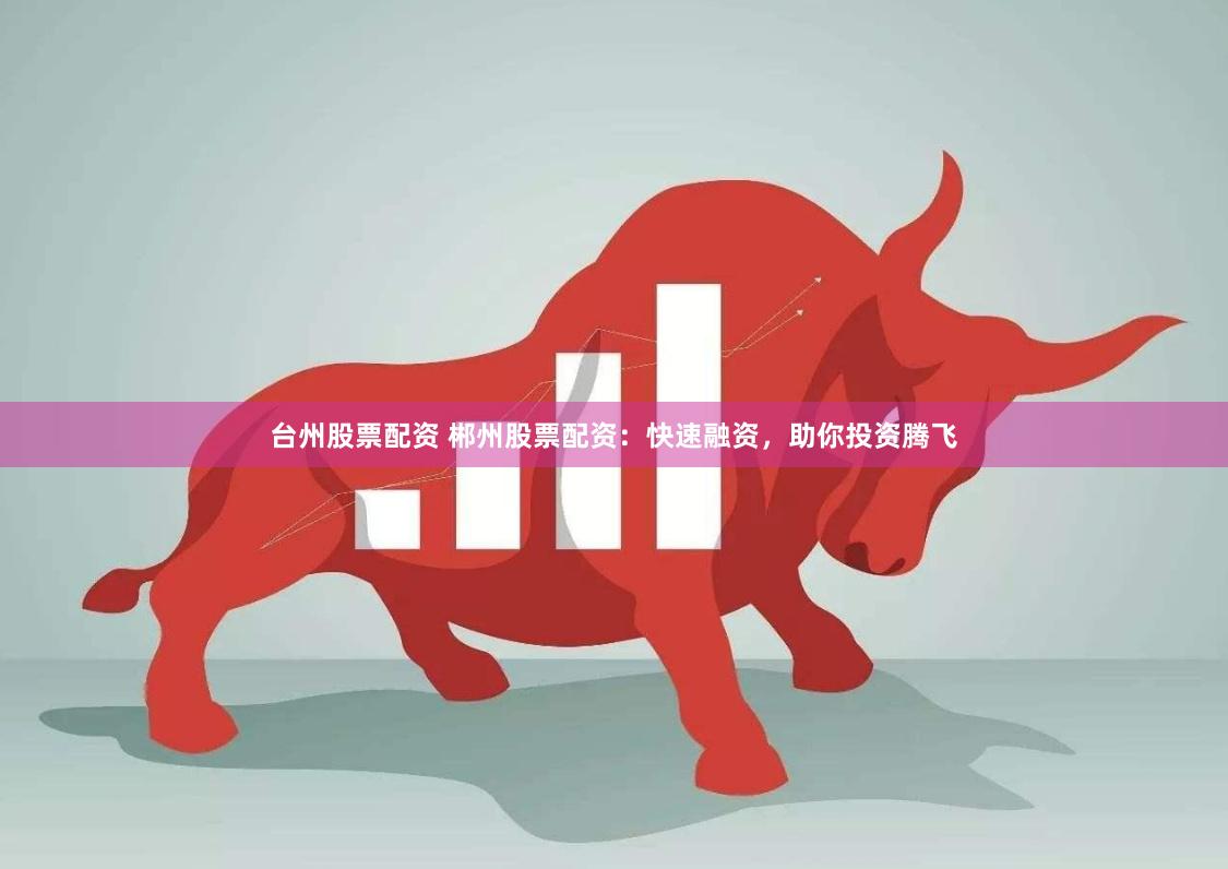 台州股票配资 郴州股票配资：快速融资，助你投资腾飞