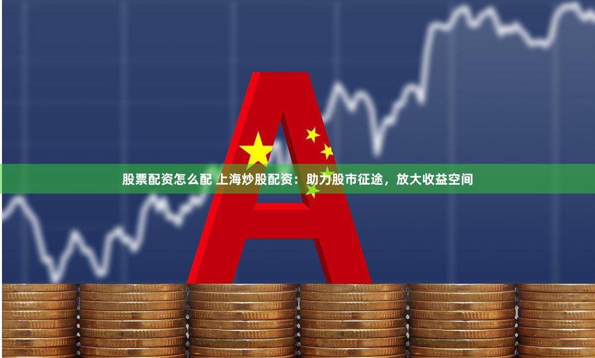 股票配资怎么配 上海炒股配资：助力股市征途，放大收益空间