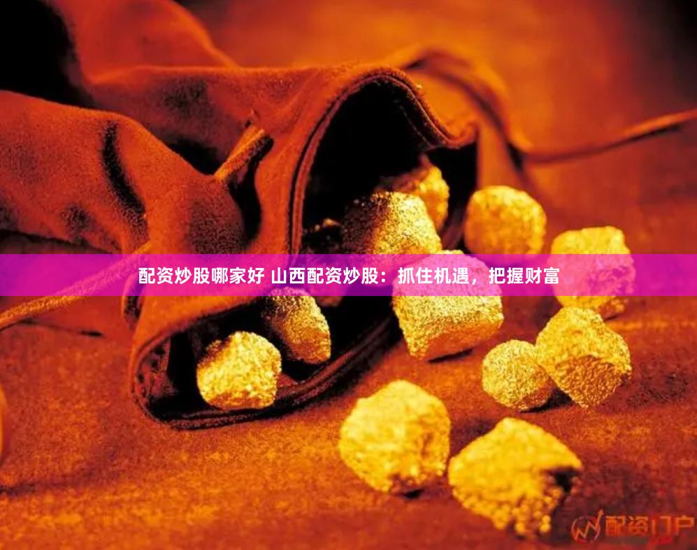 配资炒股哪家好 山西配资炒股：抓住机遇，把握财富