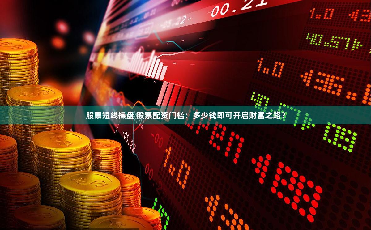 股票短线操盘 股票配资门槛：多少钱即可开启财富之路？