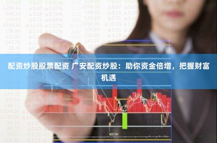 配资炒股股票配资 广安配资炒股：助你资金倍增，把握财富机遇